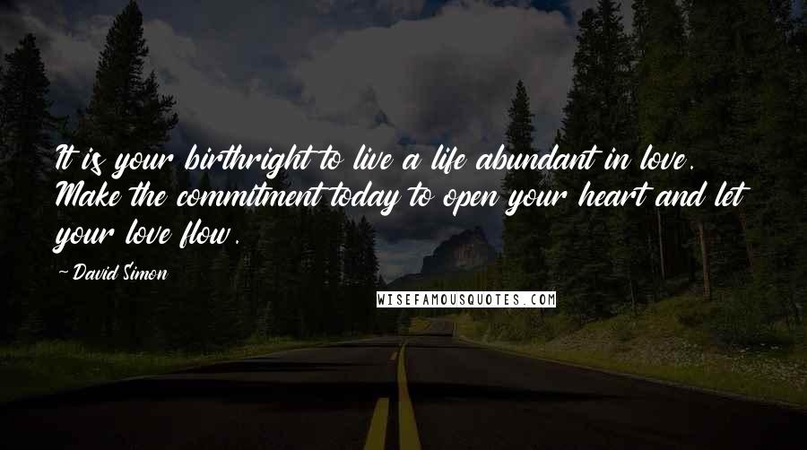 David Simon Quotes: It is your birthright to live a life abundant in love. Make the commitment today to open your heart and let your love flow.