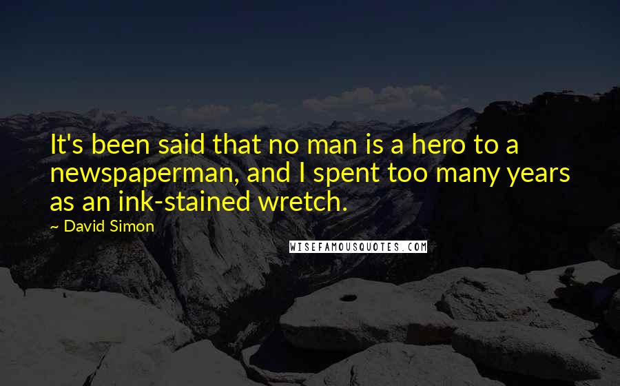 David Simon Quotes: It's been said that no man is a hero to a newspaperman, and I spent too many years as an ink-stained wretch.