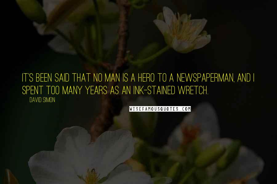 David Simon Quotes: It's been said that no man is a hero to a newspaperman, and I spent too many years as an ink-stained wretch.