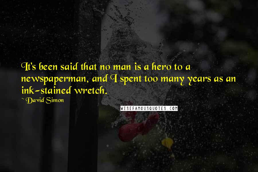 David Simon Quotes: It's been said that no man is a hero to a newspaperman, and I spent too many years as an ink-stained wretch.