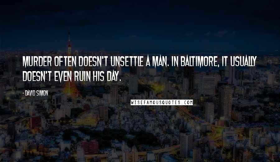 David Simon Quotes: Murder often doesn't unsettle a man. In Baltimore, it usually doesn't even ruin his day.