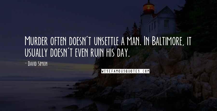 David Simon Quotes: Murder often doesn't unsettle a man. In Baltimore, it usually doesn't even ruin his day.