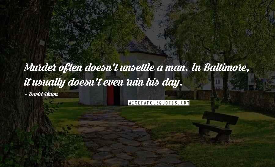 David Simon Quotes: Murder often doesn't unsettle a man. In Baltimore, it usually doesn't even ruin his day.