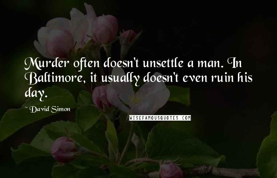 David Simon Quotes: Murder often doesn't unsettle a man. In Baltimore, it usually doesn't even ruin his day.