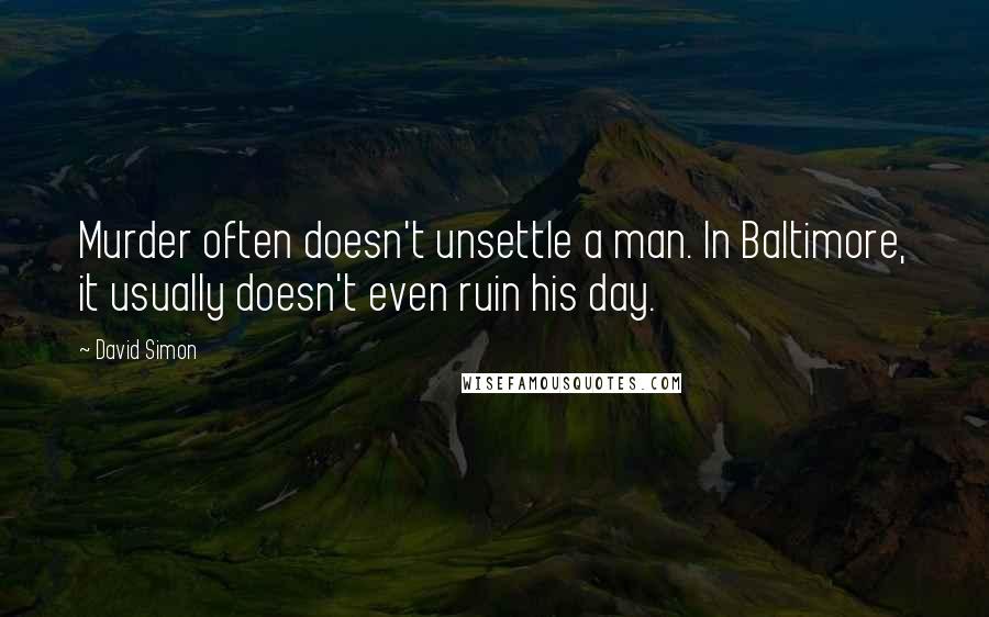 David Simon Quotes: Murder often doesn't unsettle a man. In Baltimore, it usually doesn't even ruin his day.