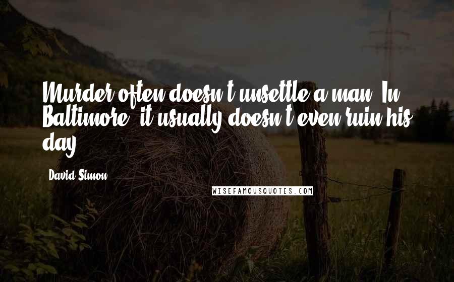 David Simon Quotes: Murder often doesn't unsettle a man. In Baltimore, it usually doesn't even ruin his day.