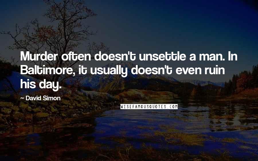 David Simon Quotes: Murder often doesn't unsettle a man. In Baltimore, it usually doesn't even ruin his day.