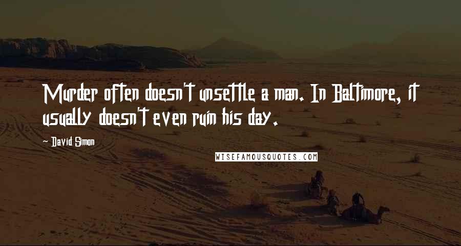 David Simon Quotes: Murder often doesn't unsettle a man. In Baltimore, it usually doesn't even ruin his day.