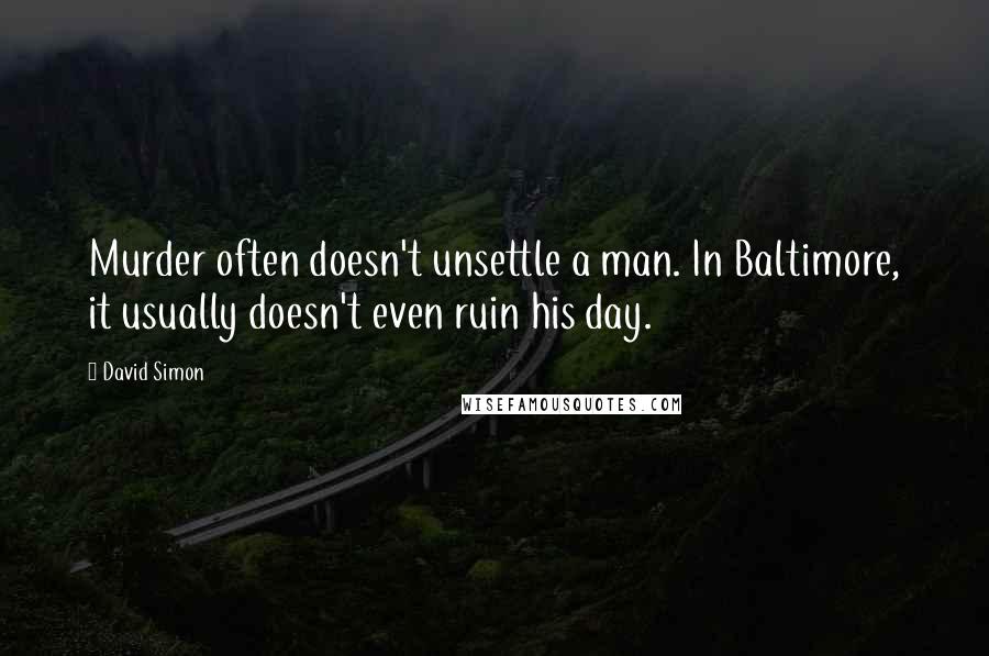 David Simon Quotes: Murder often doesn't unsettle a man. In Baltimore, it usually doesn't even ruin his day.