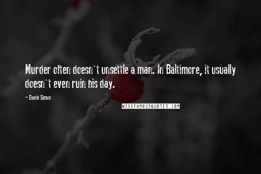 David Simon Quotes: Murder often doesn't unsettle a man. In Baltimore, it usually doesn't even ruin his day.