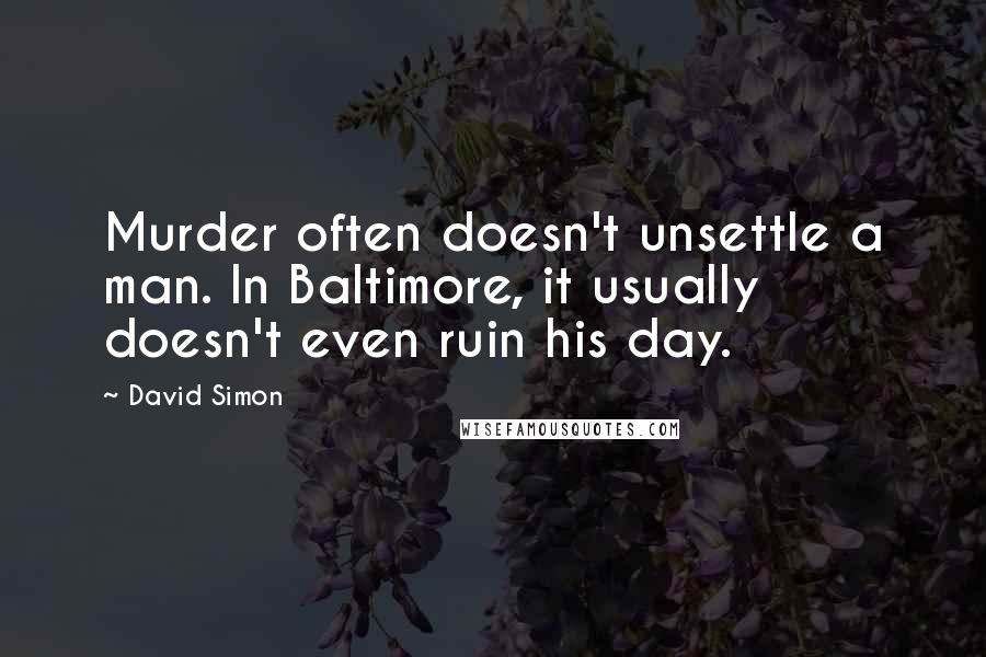 David Simon Quotes: Murder often doesn't unsettle a man. In Baltimore, it usually doesn't even ruin his day.