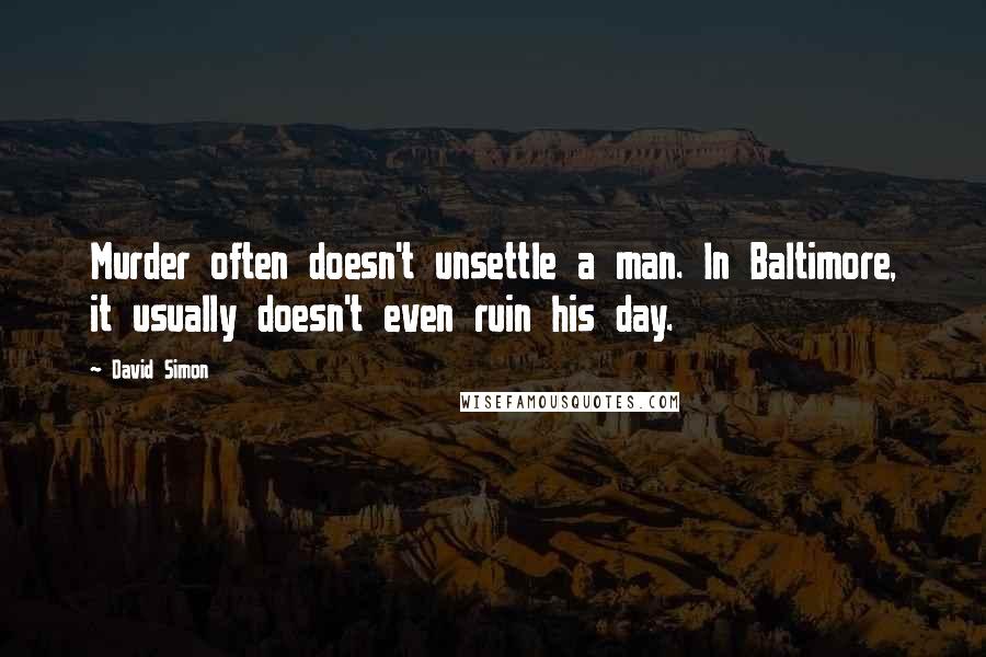 David Simon Quotes: Murder often doesn't unsettle a man. In Baltimore, it usually doesn't even ruin his day.