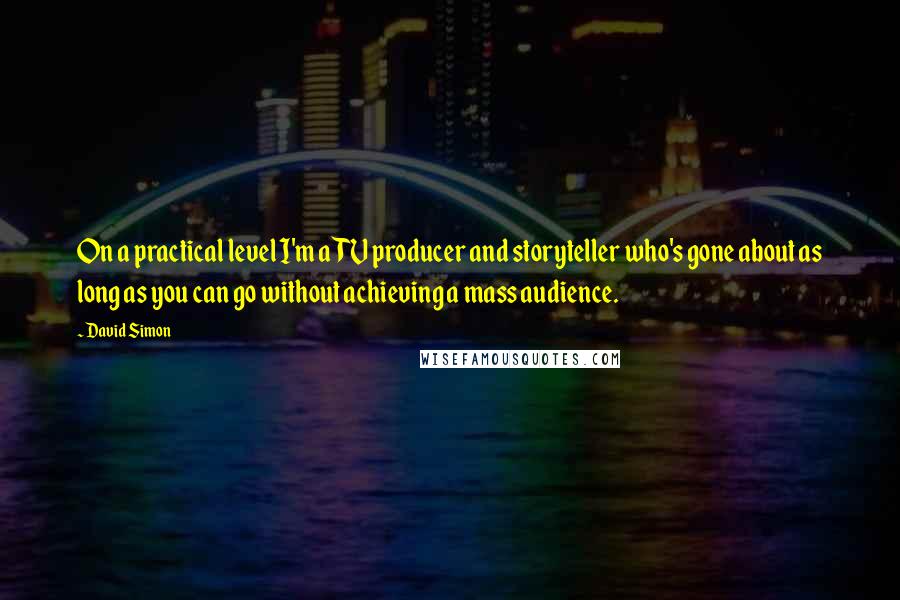 David Simon Quotes: On a practical level I'm a TV producer and storyteller who's gone about as long as you can go without achieving a mass audience.