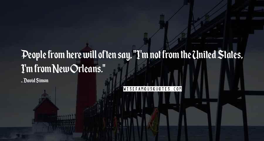 David Simon Quotes: People from here will often say, "I'm not from the United States, I'm from New Orleans."