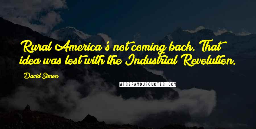 David Simon Quotes: Rural America's not coming back. That idea was lost with the Industrial Revolution.