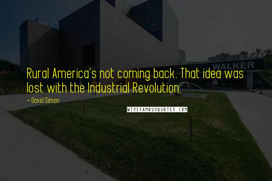 David Simon Quotes: Rural America's not coming back. That idea was lost with the Industrial Revolution.