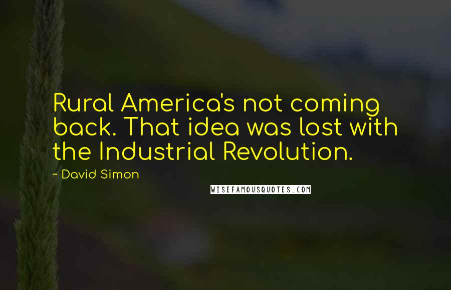 David Simon Quotes: Rural America's not coming back. That idea was lost with the Industrial Revolution.
