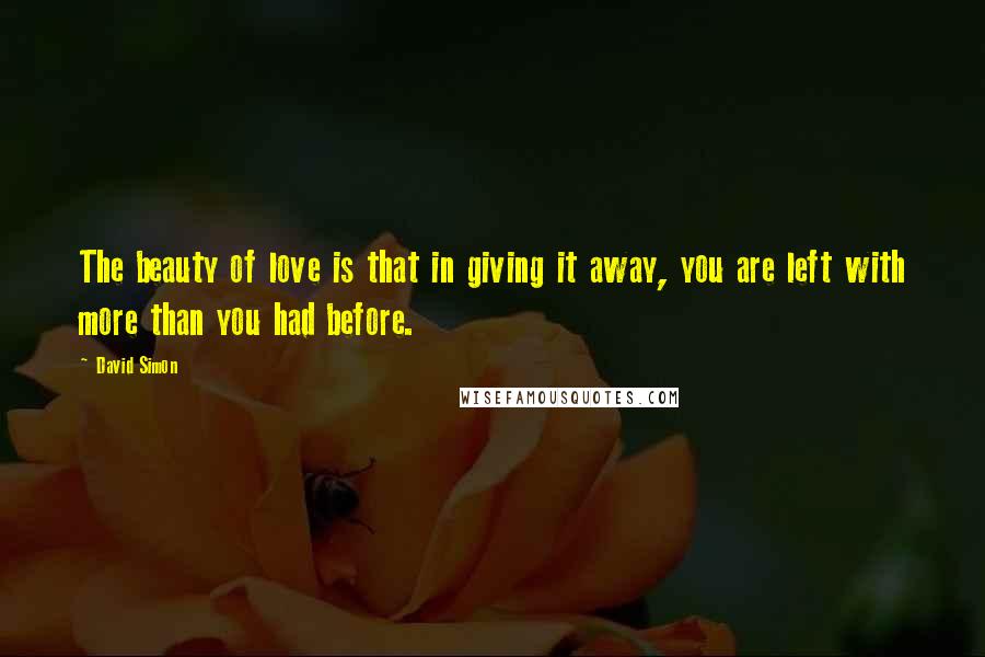 David Simon Quotes: The beauty of love is that in giving it away, you are left with more than you had before.