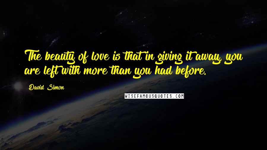 David Simon Quotes: The beauty of love is that in giving it away, you are left with more than you had before.