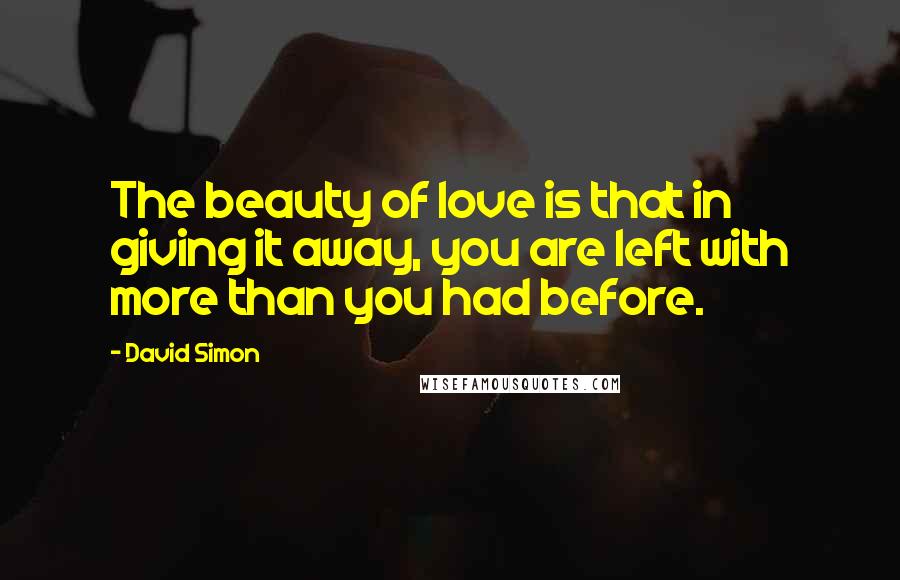 David Simon Quotes: The beauty of love is that in giving it away, you are left with more than you had before.