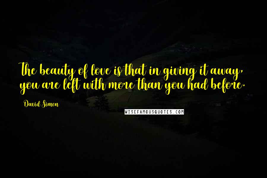 David Simon Quotes: The beauty of love is that in giving it away, you are left with more than you had before.