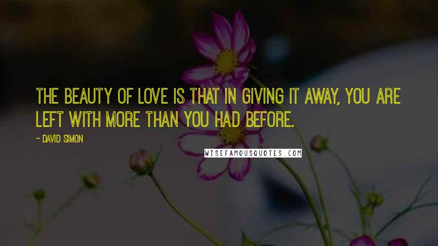 David Simon Quotes: The beauty of love is that in giving it away, you are left with more than you had before.