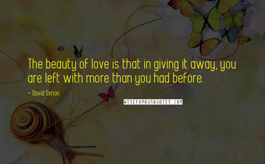 David Simon Quotes: The beauty of love is that in giving it away, you are left with more than you had before.