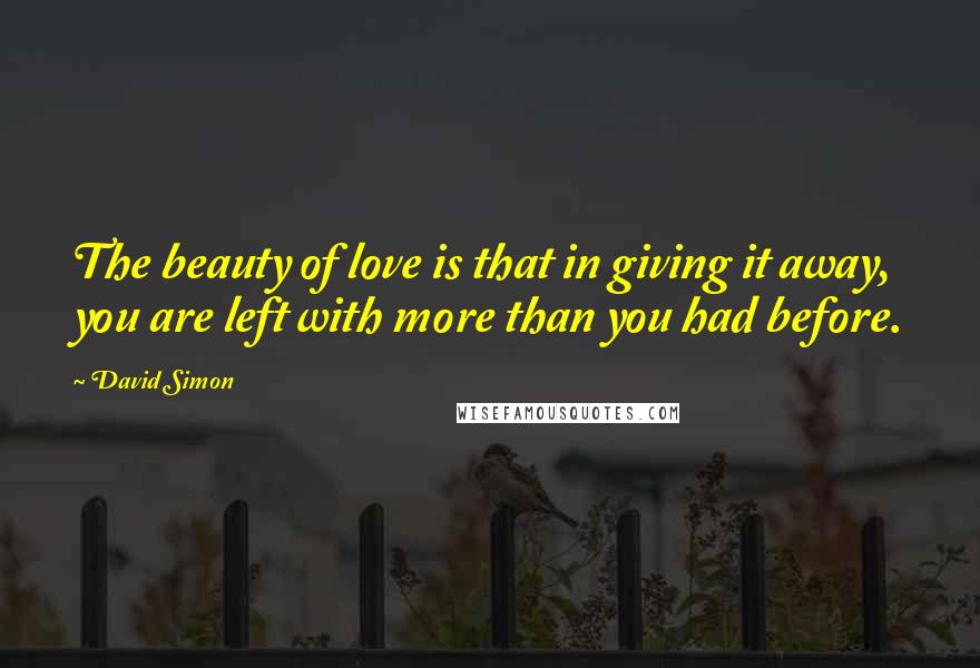 David Simon Quotes: The beauty of love is that in giving it away, you are left with more than you had before.