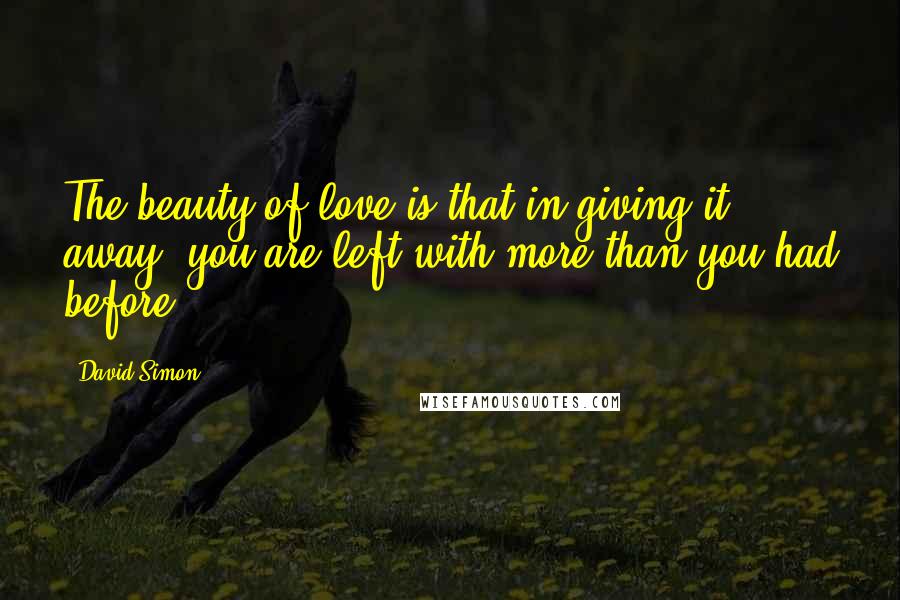 David Simon Quotes: The beauty of love is that in giving it away, you are left with more than you had before.