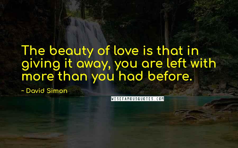 David Simon Quotes: The beauty of love is that in giving it away, you are left with more than you had before.