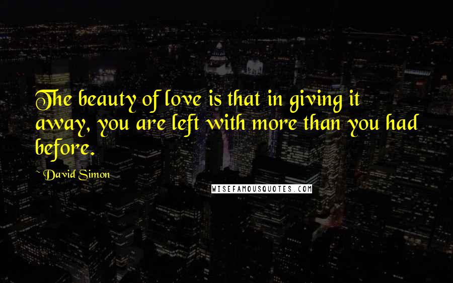 David Simon Quotes: The beauty of love is that in giving it away, you are left with more than you had before.