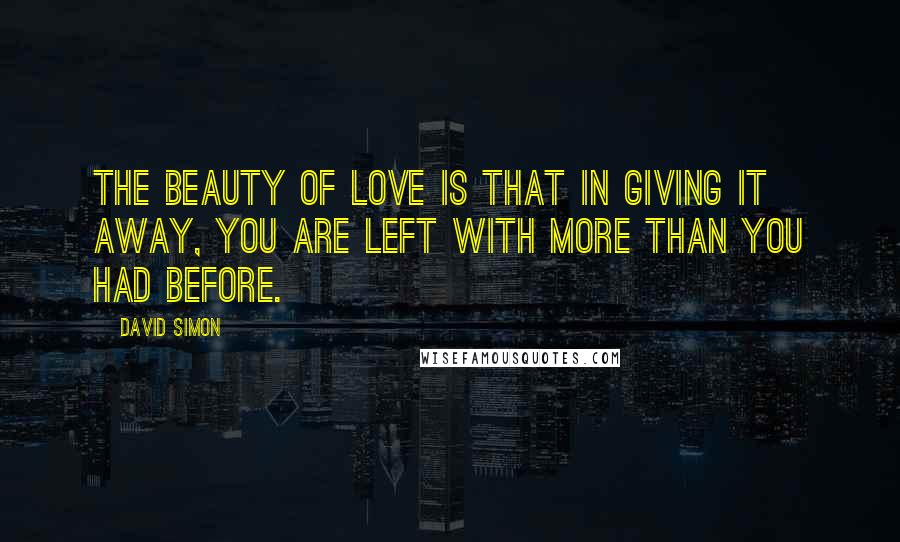 David Simon Quotes: The beauty of love is that in giving it away, you are left with more than you had before.