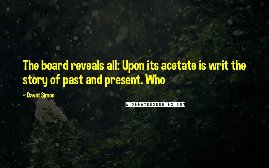 David Simon Quotes: The board reveals all: Upon its acetate is writ the story of past and present. Who