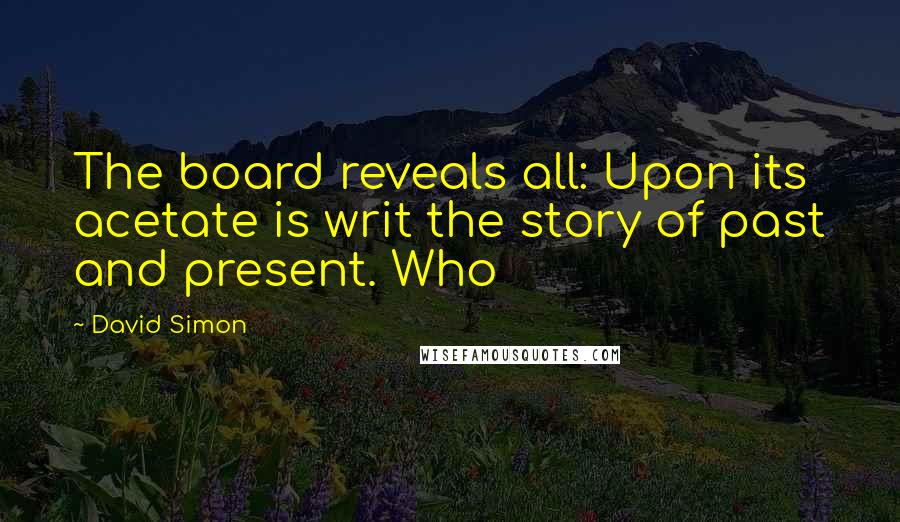 David Simon Quotes: The board reveals all: Upon its acetate is writ the story of past and present. Who
