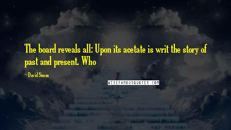 David Simon Quotes: The board reveals all: Upon its acetate is writ the story of past and present. Who