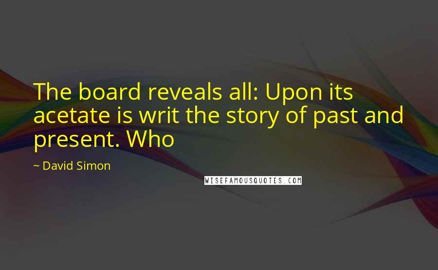 David Simon Quotes: The board reveals all: Upon its acetate is writ the story of past and present. Who