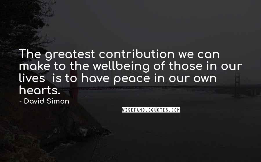 David Simon Quotes: The greatest contribution we can make to the wellbeing of those in our lives is to have peace in our own hearts.