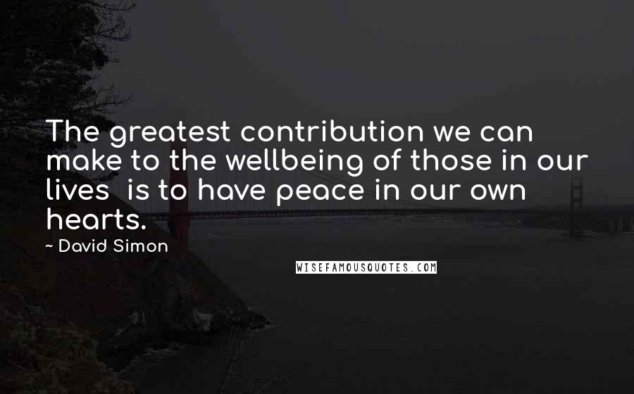 David Simon Quotes: The greatest contribution we can make to the wellbeing of those in our lives  is to have peace in our own hearts.