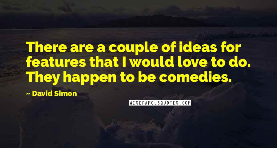 David Simon Quotes: There are a couple of ideas for features that I would love to do. They happen to be comedies.