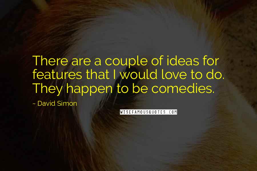 David Simon Quotes: There are a couple of ideas for features that I would love to do. They happen to be comedies.