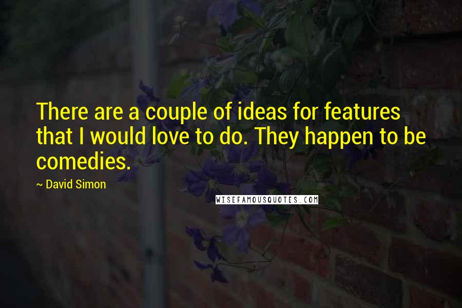 David Simon Quotes: There are a couple of ideas for features that I would love to do. They happen to be comedies.