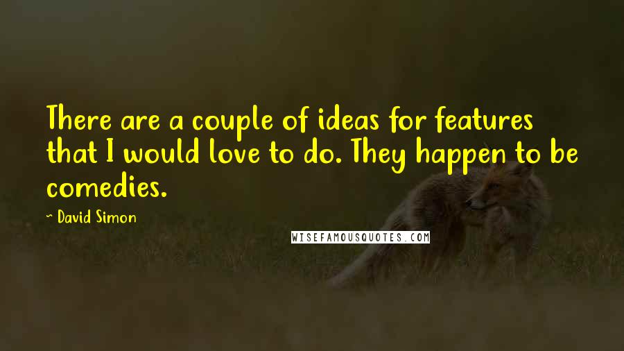 David Simon Quotes: There are a couple of ideas for features that I would love to do. They happen to be comedies.