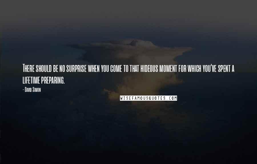 David Simon Quotes: There should be no surprise when you come to that hideous moment for which you've spent a lifetime preparing.