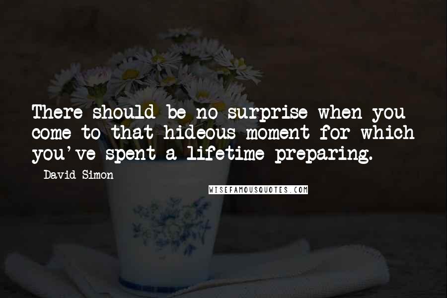 David Simon Quotes: There should be no surprise when you come to that hideous moment for which you've spent a lifetime preparing.