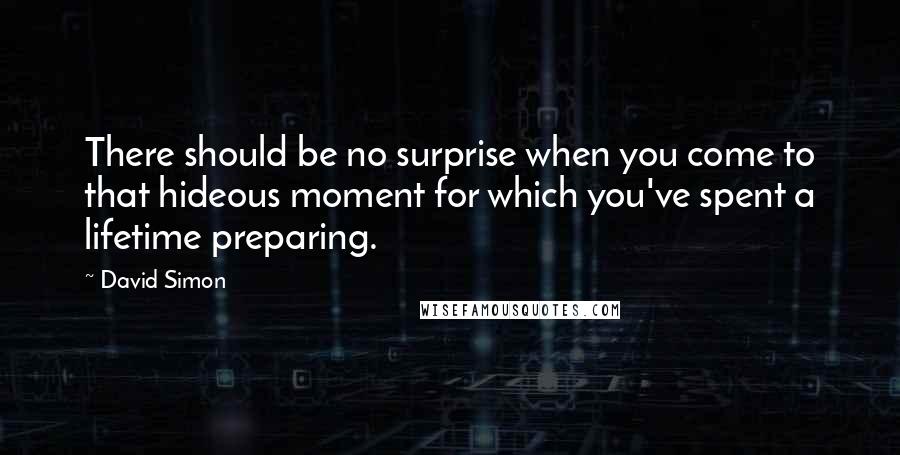 David Simon Quotes: There should be no surprise when you come to that hideous moment for which you've spent a lifetime preparing.