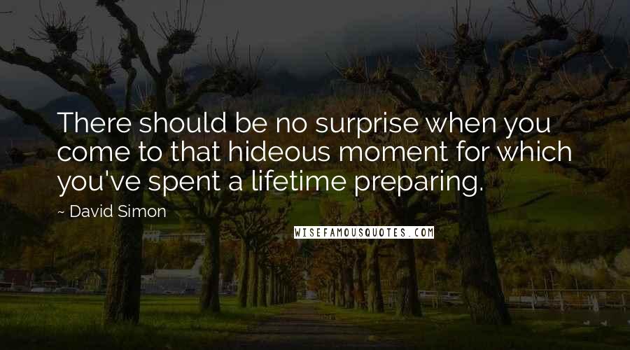 David Simon Quotes: There should be no surprise when you come to that hideous moment for which you've spent a lifetime preparing.