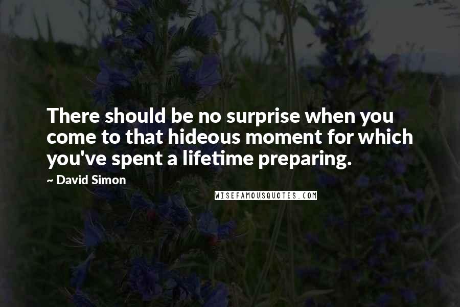 David Simon Quotes: There should be no surprise when you come to that hideous moment for which you've spent a lifetime preparing.