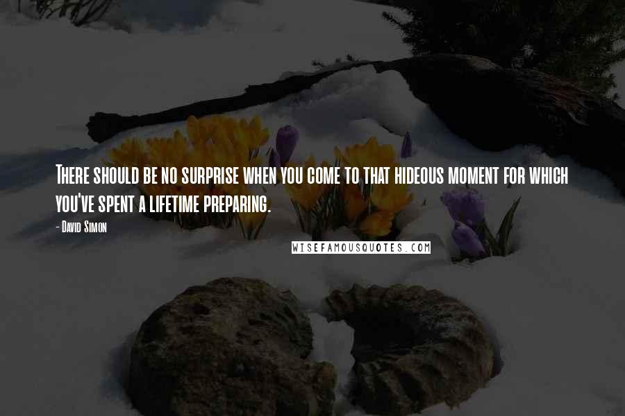 David Simon Quotes: There should be no surprise when you come to that hideous moment for which you've spent a lifetime preparing.