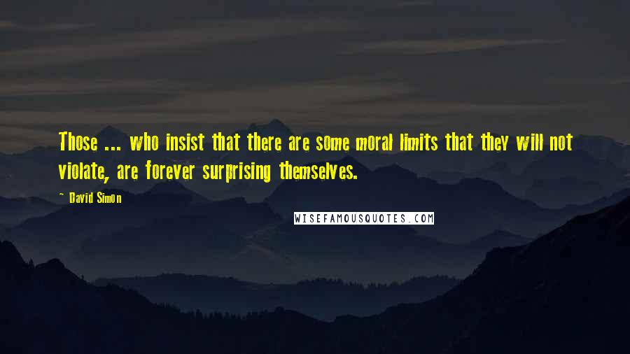 David Simon Quotes: Those ... who insist that there are some moral limits that they will not violate, are forever surprising themselves.