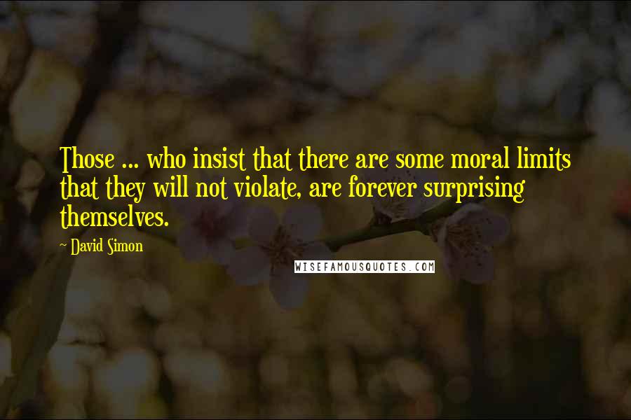 David Simon Quotes: Those ... who insist that there are some moral limits that they will not violate, are forever surprising themselves.